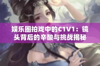 娱乐圈拍戏中的C1V1：镜头背后的辛酸与挑战揭秘