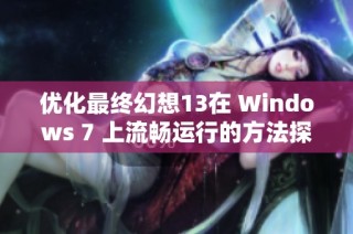 优化最终幻想13在 Windows 7 上流畅运行的方法探索