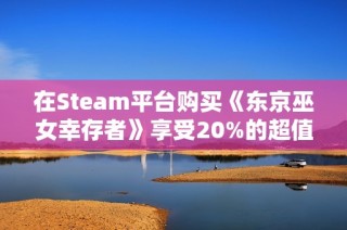 在Steam平台购买《东京巫女幸存者》享受20%的超值优惠活动不容错过