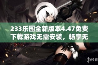 233乐园全新版本4.47免费下载游戏无需安装，畅享无限乐趣