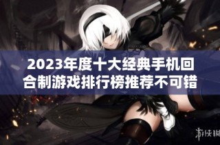 2023年度十大经典手机回合制游戏排行榜推荐不可错过的佳作