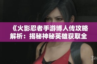 《火影忍者手游博人传攻略解析：揭秘神秘英雄获取全攻略与玩法技巧》