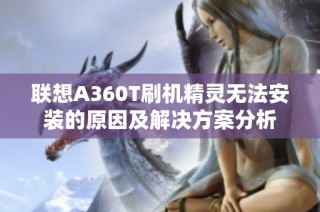 联想A360T刷机精灵无法安装的原因及解决方案分析
