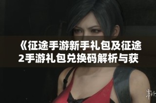 《征途手游新手礼包及征途2手游礼包兑换码解析与获取指南》