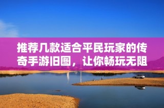 推荐几款适合平民玩家的传奇手游旧图，让你畅玩无阻