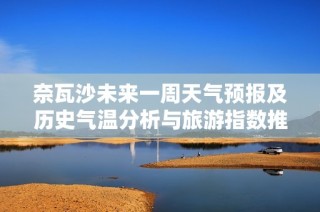 奈瓦沙未来一周天气预报及历史气温分析与旅游指数推荐指南