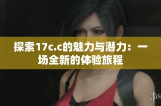 探索17c.c的魅力与潜力：一场全新的体验旅程