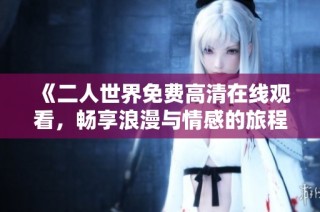 《二人世界免费高清在线观看，畅享浪漫与情感的旅程》