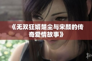 《无双狂婿楚尘与宋颜的传奇爱情故事》