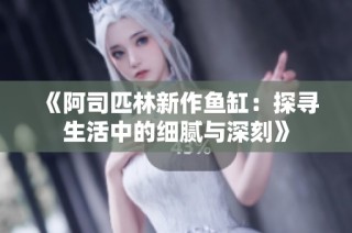 《阿司匹林新作鱼缸：探寻生活中的细腻与深刻》