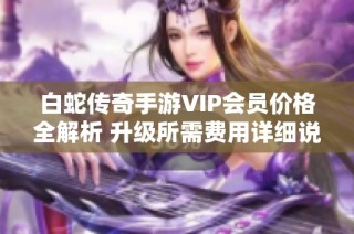 白蛇传奇手游VIP会员价格全解析 升级所需费用详细说明