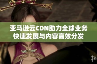 亚马逊云CDN助力全球业务快速发展与内容高效分发