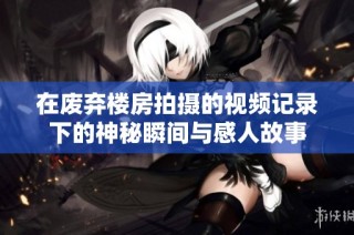 在废弃楼房拍摄的视频记录下的神秘瞬间与感人故事