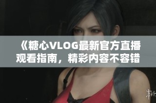 《糖心VLOG最新官方直播观看指南，精彩内容不容错过》