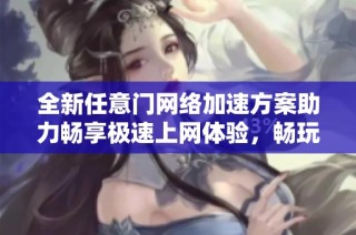 全新任意门网络加速方案助力畅享极速上网体验，畅玩千机游戏无障碍