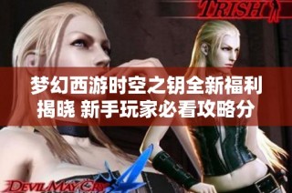 梦幻西游时空之钥全新福利揭晓 新手玩家必看攻略分享