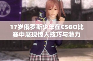 17岁俄罗斯少年在CSGO比赛中展现惊人技巧与潜力