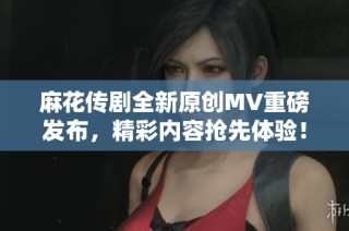 麻花传剧全新原创MV重磅发布，精彩内容抢先体验！