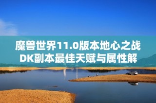 魔兽世界11.0版本地心之战DK副本最佳天赋与属性解析