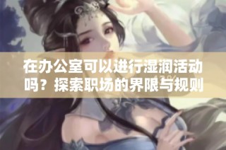 在办公室可以进行湿润活动吗？探索职场的界限与规则