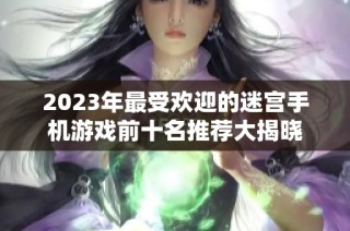 2023年最受欢迎的迷宫手机游戏前十名推荐大揭晓