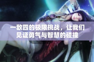 一敌四的极限挑战，让我们见证勇气与智慧的碰撞