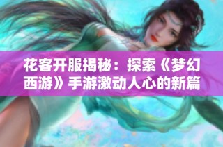 花客开服揭秘：探索《梦幻西游》手游激动人心的新篇章！