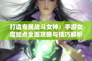 打造专属战斗女神：手游女魔加点全面攻略与技巧解析