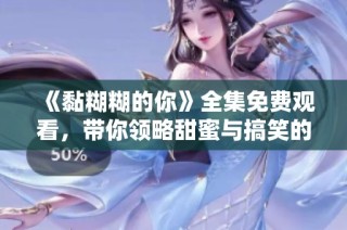 《黏糊糊的你》全集免费观看，带你领略甜蜜与搞笑的青春故事