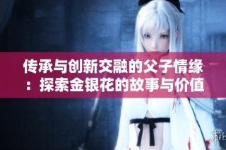 传承与创新交融的父子情缘：探索金银花的故事与价值