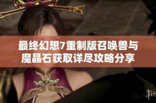 最终幻想7重制版召唤兽与魔晶石获取详尽攻略分享