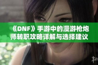《DNF》手游中的漫游枪炮师转职攻略详解与选择建议