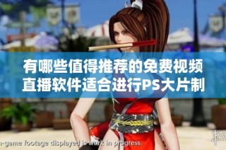 有哪些值得推荐的免费视频直播软件适合进行PS大片制作