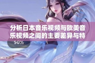 分析日本音乐视频与欧美音乐视频之间的主要差异与特点