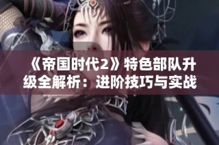 《帝国时代2》特色部队升级全解析：进阶技巧与实战经验分享