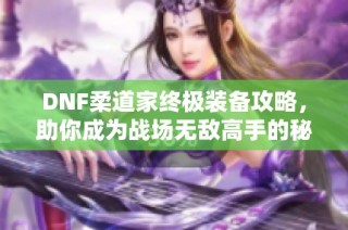 DNF柔道家终极装备攻略，助你成为战场无敌高手的秘密秘籍