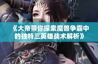 《大帝带你探索魔兽争霸中的独特三英雄战术解析》