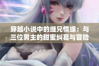 穿越小说中的继兄情缘：与三位男主的甜蜜纠葛与冒险