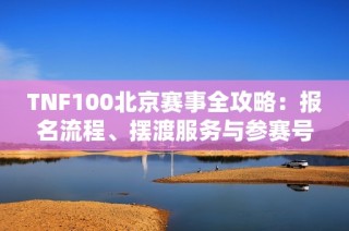 TNF100北京赛事全攻略：报名流程、摆渡服务与参赛号全解析