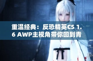 重温经典：反恐精英CS 1.6 AWP主视角带你回到青春岁月