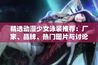 精选动漫少女泳装推荐：厂家、品牌、热门图片与讨论汇总