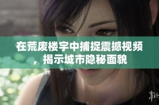 在荒废楼宇中捕捉震撼视频，揭示城市隐秘面貌