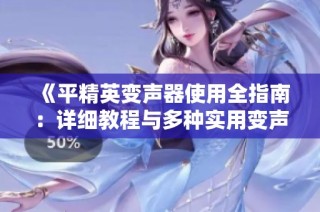 《平精英变声器使用全指南：详细教程与多种实用变声技巧分享》