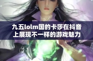 九五lolm国的卡莎在抖音上展现不一样的游戏魅力