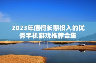 2023年值得长期投入的优秀手机游戏推荐合集