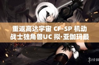 重返高达宇宙 CF-SP 机动战士独角兽UC 拟·亚伽玛最终章再版发布