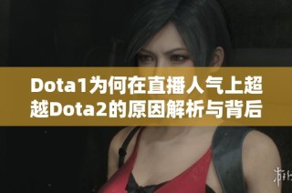 Dota1为何在直播人气上超越Dota2的原因解析与背后故事探讨