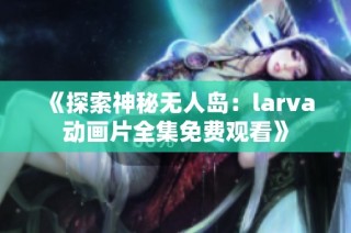《探索神秘无人岛：larva动画片全集免费观看》