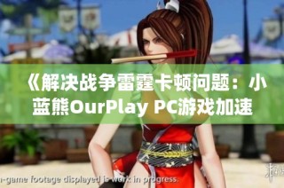 《解决战争雷霆卡顿问题：小蓝熊OurPlay PC游戏加速器的有效应用指南》