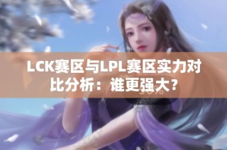 LCK赛区与LPL赛区实力对比分析：谁更强大？